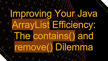 Improving Your Java ArrayList Efficiency: The contains() and remove() Dilemma