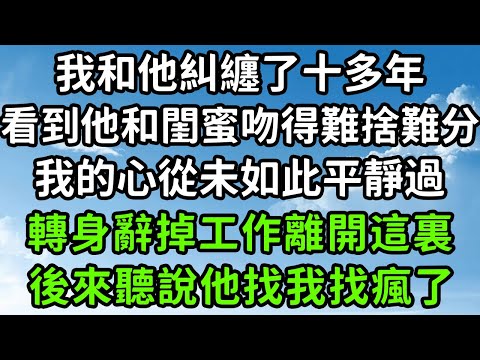 我和他糾纏了十多年，看到他和閨蜜吻得難捨難分，我的心從未如此平靜過，轉身辭掉工作離開這裏，後來聽說他找我找瘋了！#枫林晚霞#中老年幸福人生#為人處世#生活經驗#情感故事#花开富贵