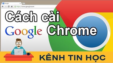 Cách tải và cài đặt Google Chrome mới nhất 2017