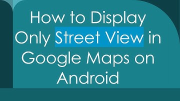 How to Display Only Street View in Google Maps on Android
