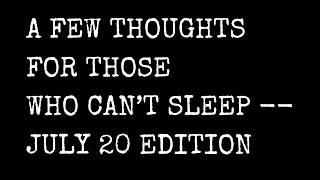 A Few Thoughts For Those Who Can't Sleep -- July 20 Editio