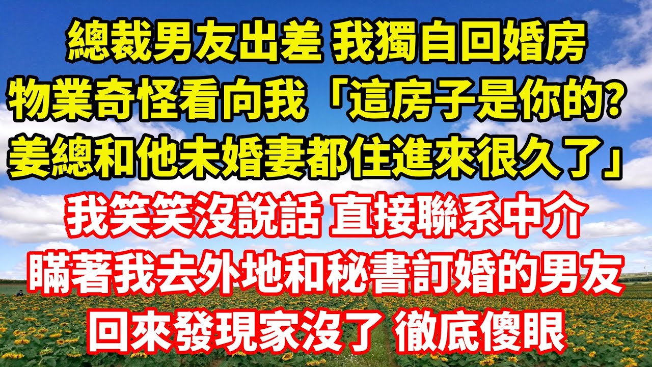 【完結】總裁男友出差 我獨自回婚房 ，物業奇怪看向我「這房子是你的？姜總和他未婚妻都住進來很久了」我笑笑沒說話 直接聯系中介，瞞著我去外地和秘書訂婚的男友回來發現家沒了 徹底傻眼｜伊人故事屋