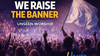 UNSEEN WORSHIP | WE RAISE THE BANNER 
