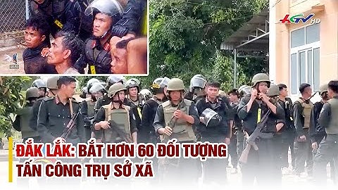 Đắk Lắk: bắt hơn 60 đối tượng tấn công trụ sở xã | Truyền hình Hậu Giang
