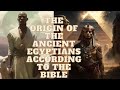 THE ORIGIN OF THE ANCIENT EGYPTIANS ACCORDING TO THE BIBLE