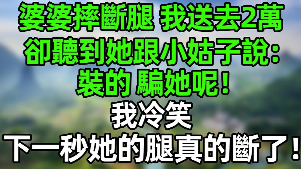 婆婆摔斷腿，我送去2萬，卻聽到她跟小姑子說：裝的 騙她呢！我冷笑，幾天後她的腿真的斷了！#幸福生活 #深夜淺讀 #深夜故事 #婆媳 #情感故事 #為人處世 #生活經驗 #晚年生活 #中老年生活