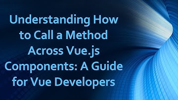 Understanding How to Call a Method Across Vue.js Components: A Guide for Vue Developers