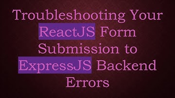 Troubleshooting Your ReactJS Form Submission to ExpressJS Backend Errors