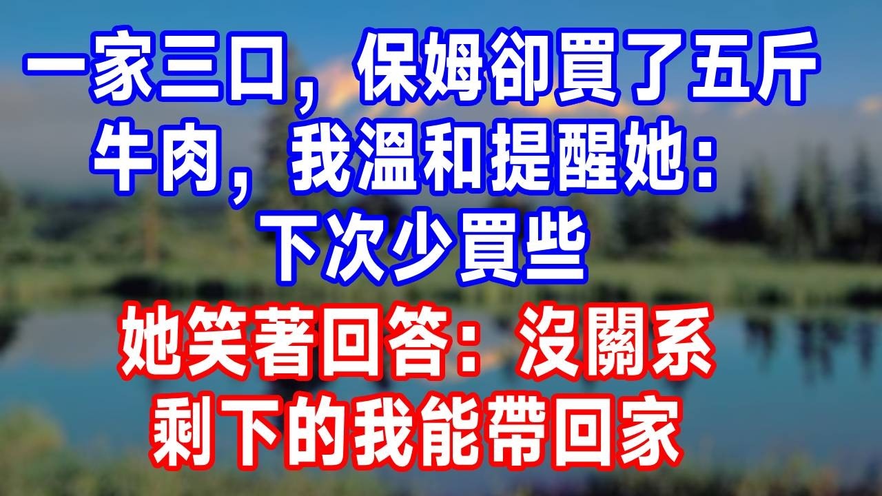一家三口，保姆卻買了五斤牛肉，我溫和提醒她：下次少買些，她笑著回答：沒關系，剩下的我能帶回家！#故事分享 #故事頻道 #情感 #打脸 #生活經驗