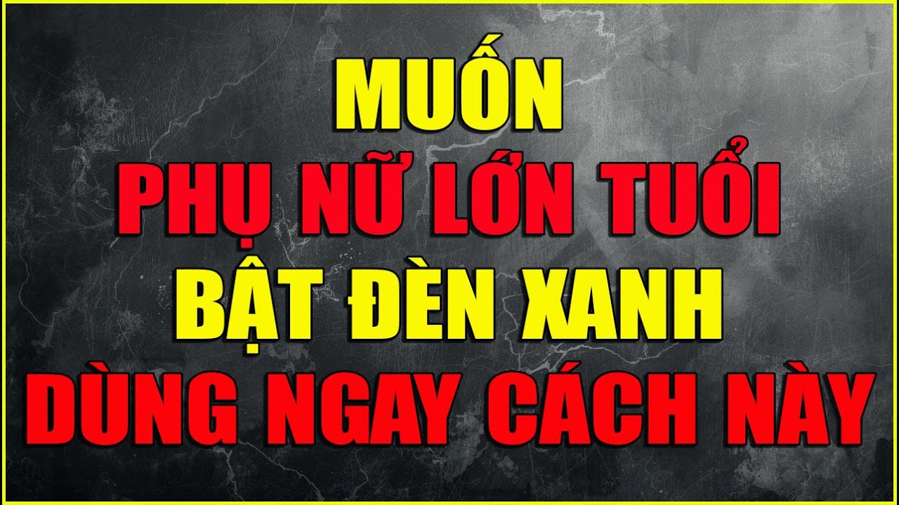 MUỐN PHỤ NỮ LỚN TUỔI BẬT ĐÈN XANH DÙNG NGAY CÁCH NÀY