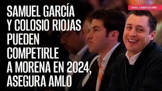 AMLO asegura que Samuel García y Colosio Riojas pueden competirle a Morena en 2024