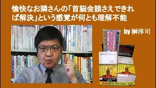 愉快なお隣さんの「首脳会談さえできれば解決」という感覚が何とも理解不能　by 榊淳司