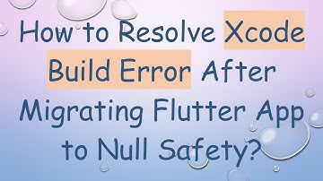 How to Resolve Xcode Build Error After Migrating Flutter App to Null Safety?