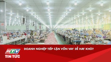 DOANH NGHIỆP TIẾP CẬN VỐN VAY DỄ HAY KHÓ?| HTV TIN TỨC