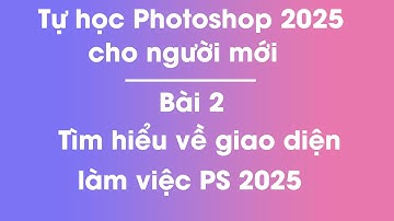 Tự học Photoshop 2025 | Bài 2 - Tìm hiểu về giao diện làm việc PTS 2025