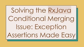 Solving the RxJava Conditional Merging Issue: Exception Assertions Made Easy