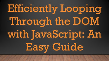 Efficiently Looping Through the DOM with JavaScript: An Easy Guide