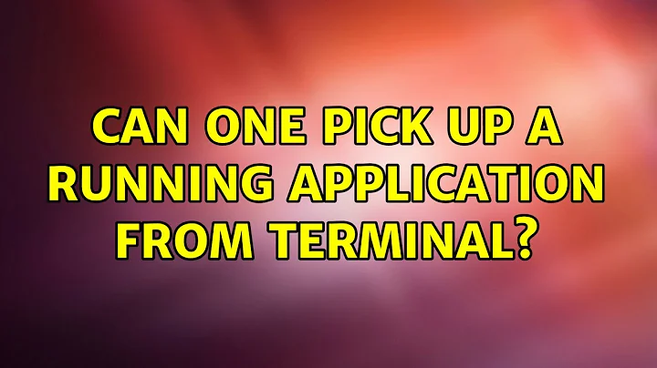 Ubuntu: Can one pick up a running application from terminal? (4 Solutions!!)