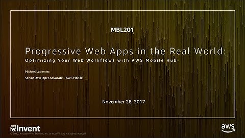 AWS re:Invent 2017: Progressive Web Apps in the Real World: Optimizing Your Web Work (MBL201)