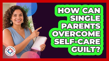 How Can Single Parents Overcome Self-care Guilt? - Single Parent Support Hub