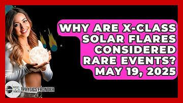 Why Are X-Class Solar Flares Considered Rare Events? May 19, 2025 - Physics Frontier