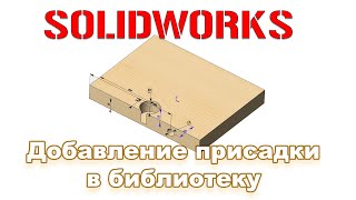 Solidworks. Добавление присадки в библиотеку.