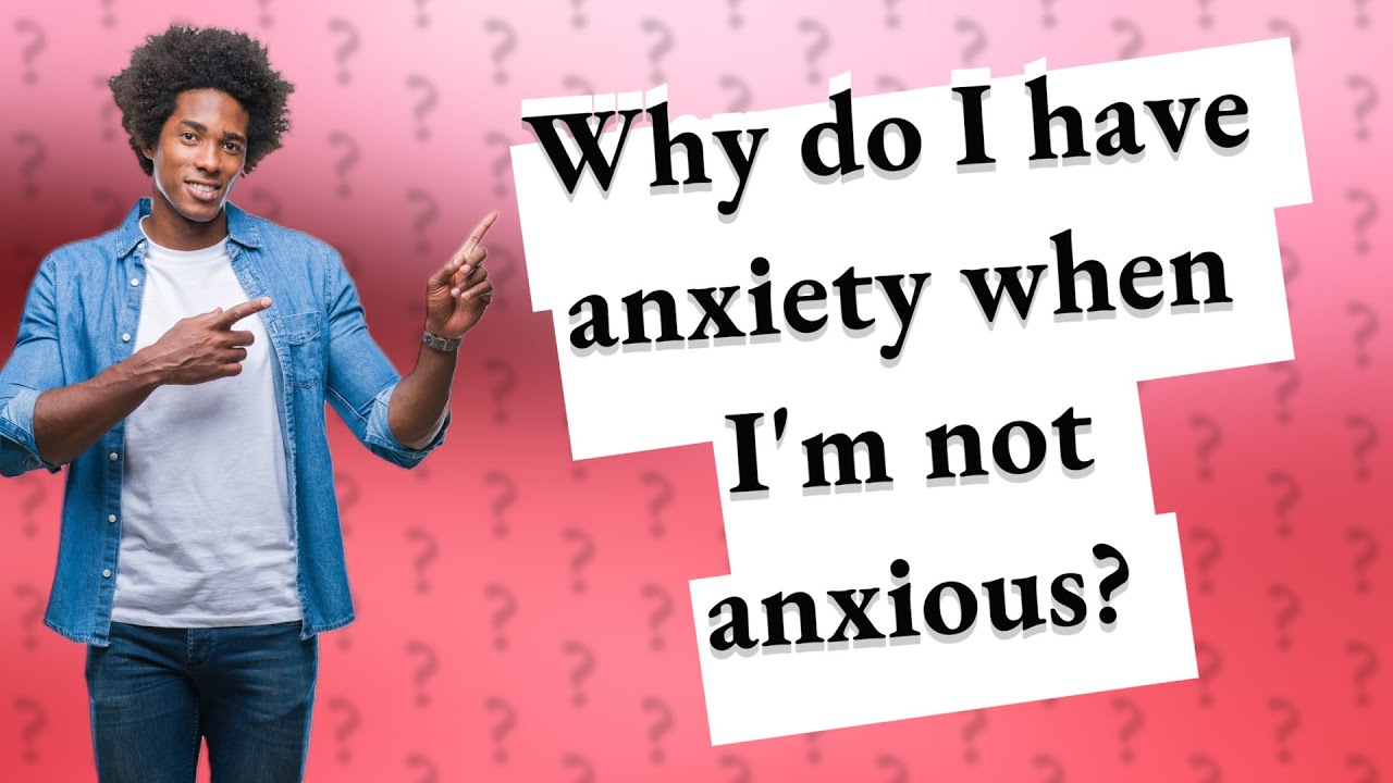 Why do I have anxiety when I'm not anxious? YouTube
