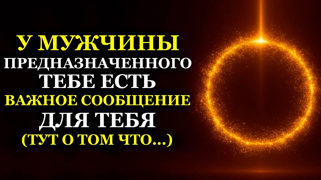 У МУЖЧИНЫ ПРЕДНАЗНАЧЕННОГО ТЕБЕ ЕСТЬ ВАЖНОЕ СООБЩЕНИЕ ДЛЯ ТЕБЯ (ТУТ О ТОМ ЧТО...)