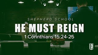 HE MUST REIGN: 1 Corinthians 15:24-25 - Shepherd School