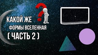 Какую форму имеет наша Вселенная? ( Часть 2 )