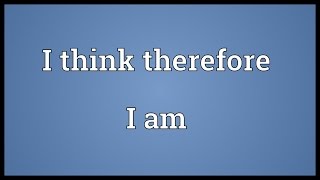 I think therefore I am Meaning