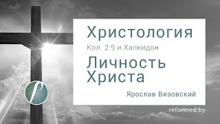 Личность Христа, часть 7, Колосянам 2:9 и Халкидон / Ярослав Вязовский // 20.09.2015