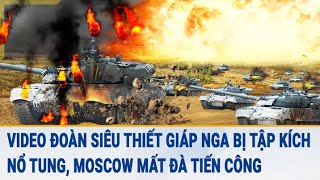 Tin thế giới: Đoàn siêu thiết giáp bị tập kích nổ tung, Nga mất đà?