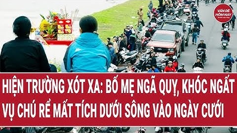 Bản tin thời sự: Hiện trường xót xa, bố mẹ ngã quỵ, khóc ngất vụ chú rể mất tích vào ngày cưới