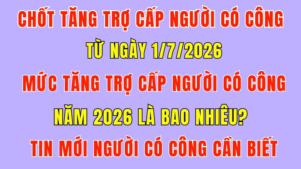 Chốt Tăng Trợ Cấp Người Có Công Từ Ngày 1/7/2026 - Tin Mới Nhất Người Có Công Cần Biết
