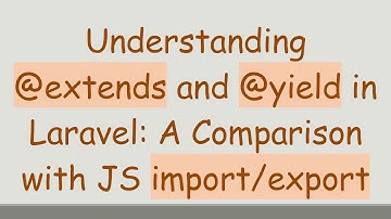 Understanding @ extends and @ yield in Laravel: A Comparison with JS import/export