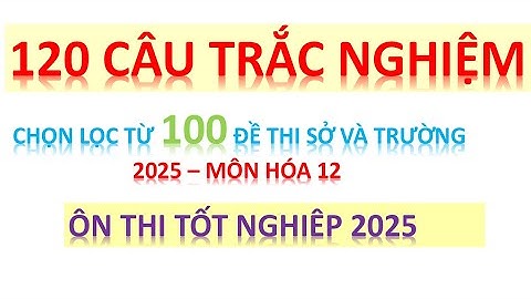 120 CÂU TRẮC NGHIỆM CHỌN LỌC HÓA 12 ÔN THI TỐT NGHIỆP 2025