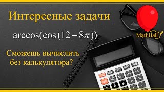 №15 MathBall. Интересные задачи. Сможешь вычислить без калькулятора? arccos(cos(12-8пи))