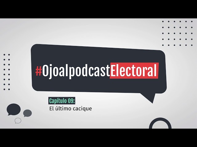 OjoalpodcastElectoral Capítulo 9: El último cacique