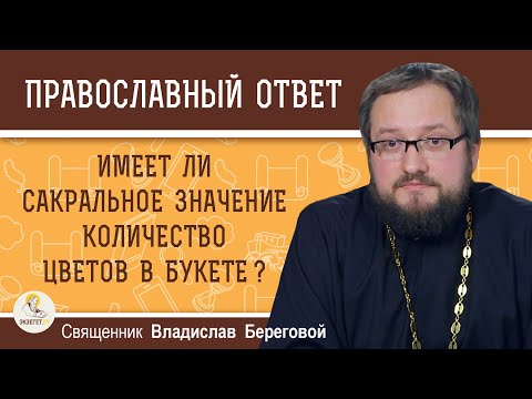ИМЕЕТ ЛИ САКРАЛЬНОЕ ЗНАЧЕНИЕ КОЛИЧЕСТВО ЦВЕТОВ В БУКЕТЕ ?  Священник Владислав Береговой