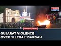 Junagadh violence violent protest in gujarat over demolition notice for illegal dargah