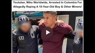 Youtuber Miko Worldwide, Arrested in Columbia for Alleged Abuse of 10 year old Boy & Other Minors