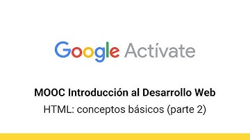 MOOC Introducción al Desarrollo Web, parte 1 - 2.9 HTML conceptos básicos parte 2 - Google Actívate
