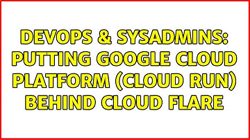 DevOps & SysAdmins: Putting google cloud platform (cloud run) behind cloud flare