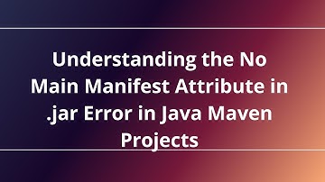 Understanding the No Main Manifest Attribute in .jar Error in Java Maven Projects