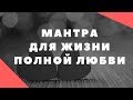 МАНТРА ДЛЯ ЖИЗНИ ПОЛНОЙ ЛЮБВИ