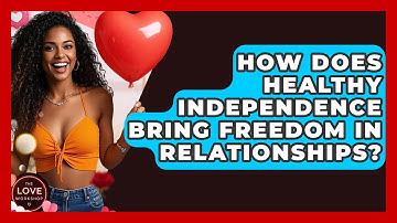 How Does Healthy Independence Bring Freedom In Relationships? - The Love Workshop