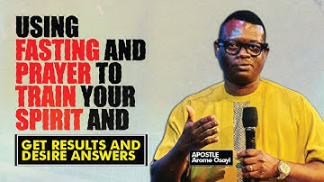 USING FASTING AND PRAYER TO TRAIN YOUR SPIRIT AND GET RESULTS & DESIRE ANSWERS - APOSTLE AROME OSAYI