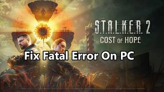Fix S.T.A.L.K.E.R. 2 Heart of Chornobyl/S.T.A.L.K.E.R. 2 Cost of Hope Fatal Error On PC