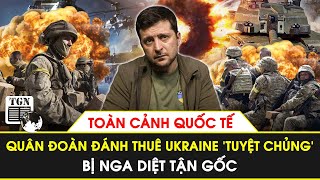 Toàn cảnh Quốc tế |Quân đoàn đánh thuê hùng hậu Ukraine ‘tuyệt chủng’, bị Nga diệt tận gốc